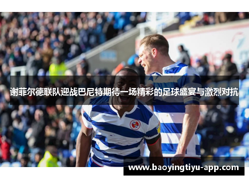 谢菲尔德联队迎战巴尼特期待一场精彩的足球盛宴与激烈对抗